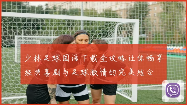 少林足球国语下载全攻略让你畅享经典喜剧与足球激情的完美结合