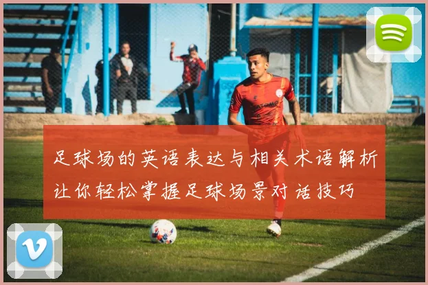 足球场的英语表达与相关术语解析让你轻松掌握足球场景对话技巧