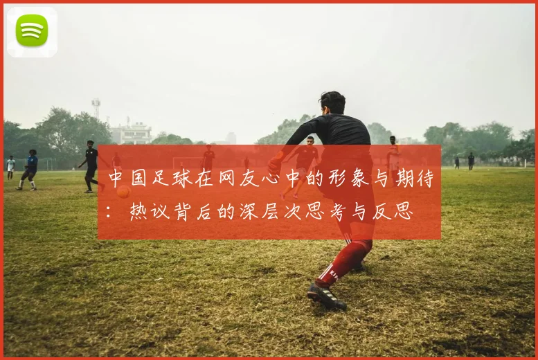 中国足球在网友心中的形象与期待：热议背后的深层次思考与反思