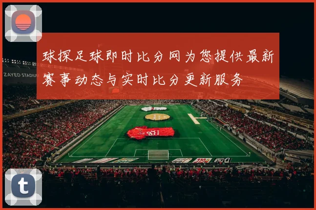 球探足球即时比分网为您提供最新赛事动态与实时比分更新服务