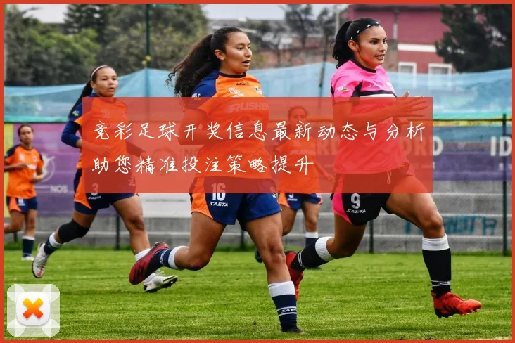 竞彩足球开奖信息最新动态与分析助您精准投注策略提升