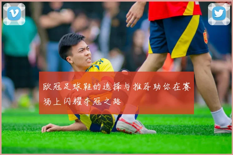 欧冠足球鞋的选择与推荐助你在赛场上闪耀夺冠之路