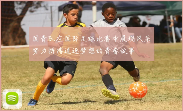 国青队在国际足球比赛中展现风采努力拼搏追逐梦想的青春故事