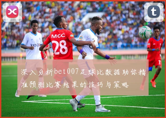 深入分析bet007足球比数据助你精准预测比赛结果的技巧与策略