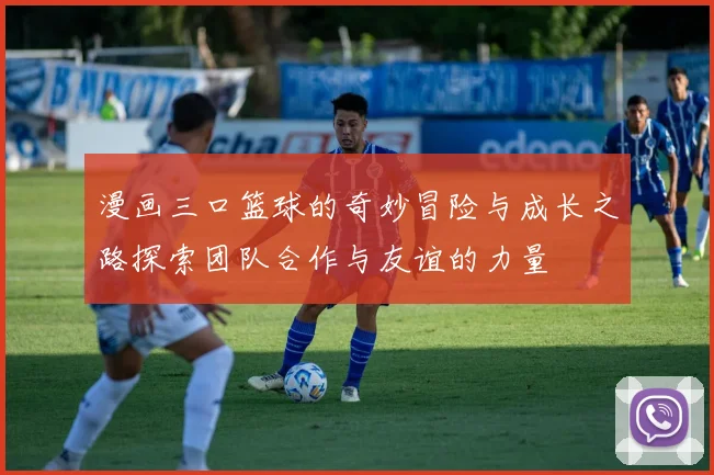 漫画三口篮球的奇妙冒险与成长之路探索团队合作与友谊的力量