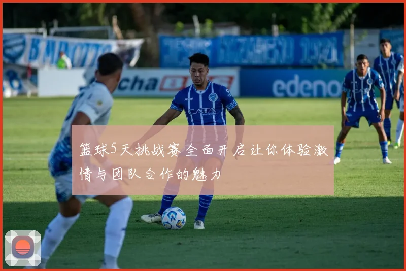 篮球5天挑战赛全面开启让你体验激情与团队合作的魅力