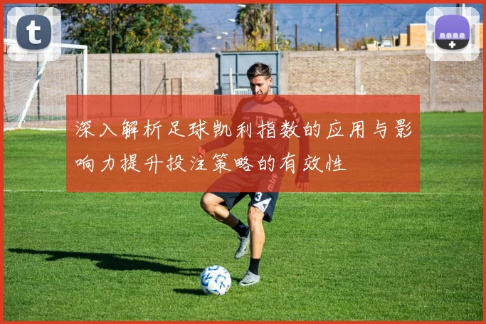 深入解析足球凯利指数的应用与影响力提升投注策略的有效性