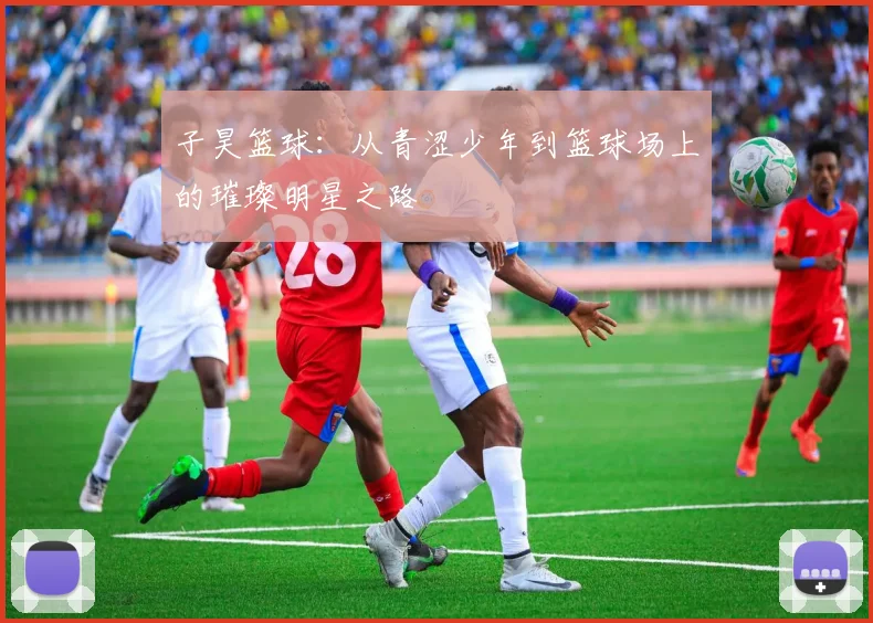 子昊篮球：从青涩少年到篮球场上的璀璨明星之路