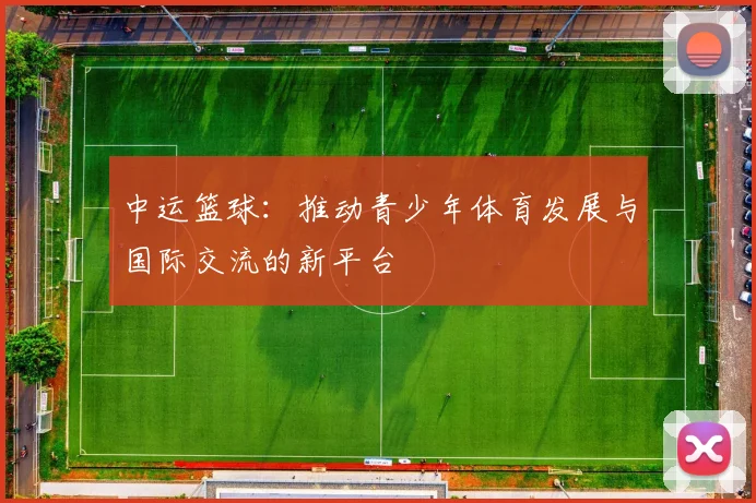 中运篮球：推动青少年体育发展与国际交流的新平台