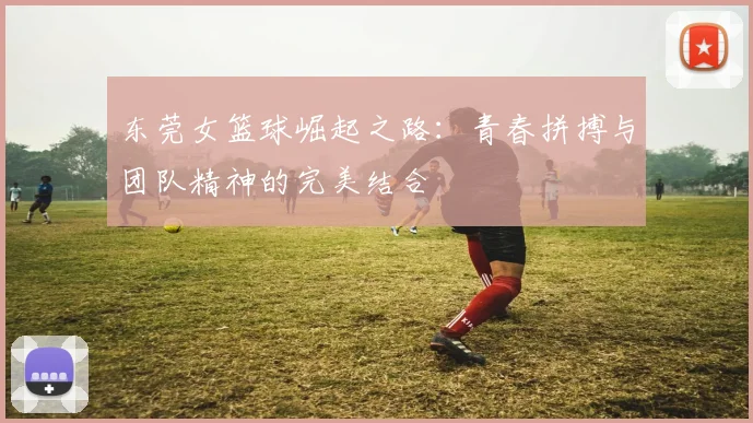 东莞女篮球崛起之路：青春拼搏与团队精神的完美结合