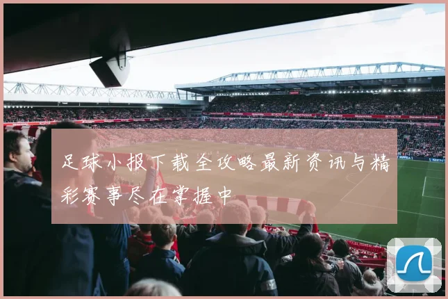 足球小报下载全攻略最新资讯与精彩赛事尽在掌握中