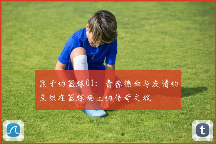 黑子的篮球01：青春热血与友情的交织在篮球场上的传奇之旅